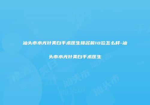 汕头市水光针美白手术医生排名前10位怎么样-汕头市水光针美白手术医生