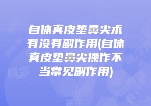 自体真皮垫鼻尖术有没有副作用(自体真皮垫鼻尖操作不当常见副作用)