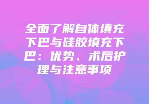 全面了解自体填充下巴与硅胶填充下巴：优势、术后护理与注意事项