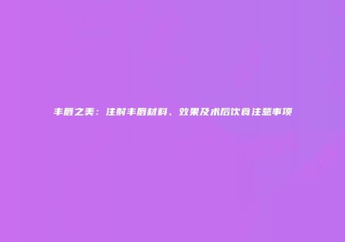 丰唇之美：注射丰唇材料、效果及术后饮食注意事项