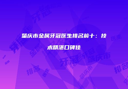 肇庆市金属牙冠医生排名前十：技术精湛口碑佳
