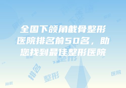 全国下颌角截骨整形医院排名前50名，助您找到最佳整形医院