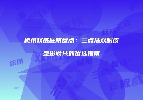 杭州权威医院盘点：三点法双眼皮整形领域的优选指南