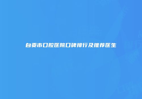 自贡市口腔医院口碑排行及推荐医生