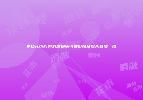 攀枝花市射频消融眼袋项目价格及服务品质一览