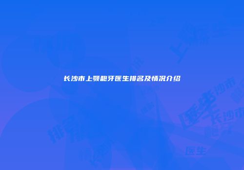 长沙市上颚龅牙医生排名及情况介绍