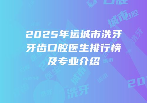 2025年运城市洗牙牙齿口腔医生排行榜及专业介绍