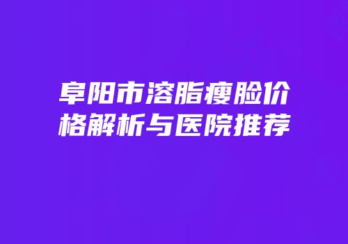 阜阳市溶脂瘦脸价格解析与医院推荐