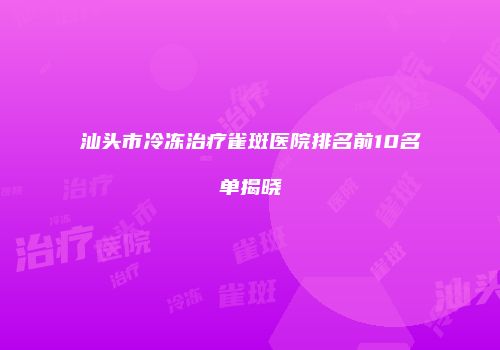 汕头市冷冻治疗雀斑医院排名前10名单揭晓