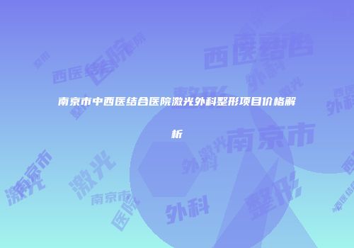 南京市中西医结合医院激光外科整形项目价格解析