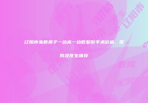 辽阳市兔唇鼻子一边高一边低整形手术价格、医院及医生推荐