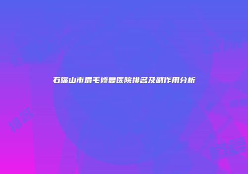 石嘴山市眉毛修复医院排名及副作用分析