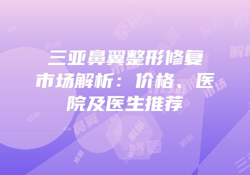 三亚鼻翼整形修复市场解析：价格、医院及医生推荐