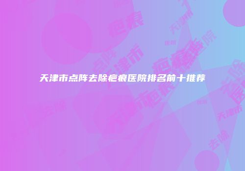 天津市点阵去除疤痕医院排名前十推荐