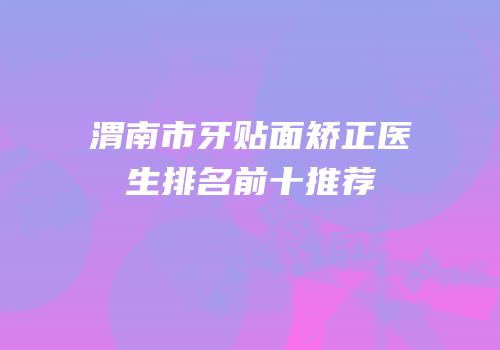 渭南市牙贴面矫正医生排名前十推荐