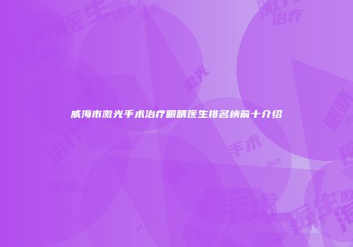 威海市激光手术治疗眼睛医生排名榜前十介绍
