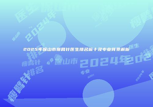 2025年保山市瘦臂针医生排名前十及专业背景解析