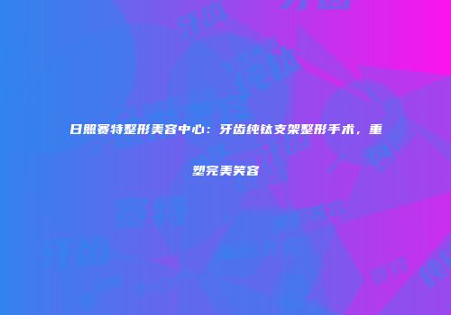 日照赛特整形美容中心：牙齿纯钛支架整形手术，重塑完美笑容
