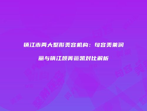 镇江市两大整形美容机构：句容美莱润丽与镇江颜菁薇凯对比解析