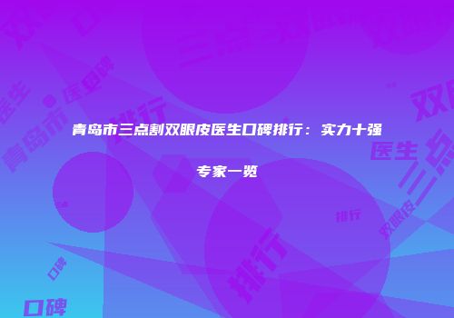 青岛市三点割双眼皮医生口碑排行：实力十强专家一览