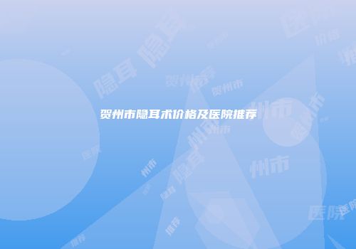 贺州市隐耳术价格及医院推荐