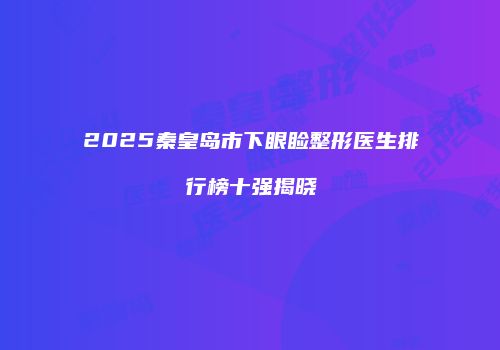 2025秦皇岛市下眼睑整形医生排行榜十强揭晓