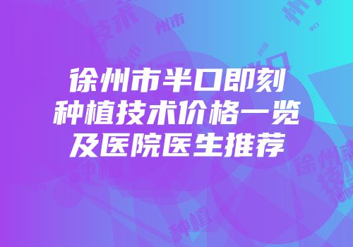 徐州市半口即刻种植技术价格一览及医院医生推荐