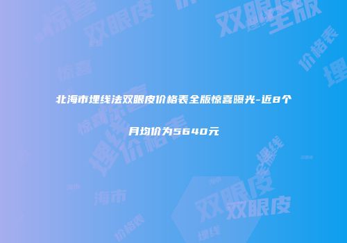 北海市埋线法双眼皮价格表全版惊喜曝光-近8个月均价为5640元