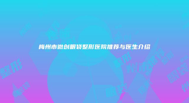 梅州市微创眼袋整形医院推荐与医生介绍