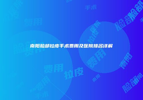 南阳脸部拉皮手术费用及医院排名详解