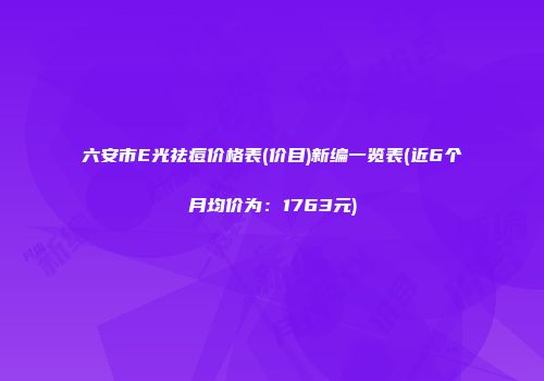 六安市E光祛痘价格表(价目)新编一览表(近6个月均价为：1763元)