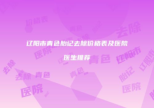 辽阳市青色胎记去除价格表及医院医生推荐