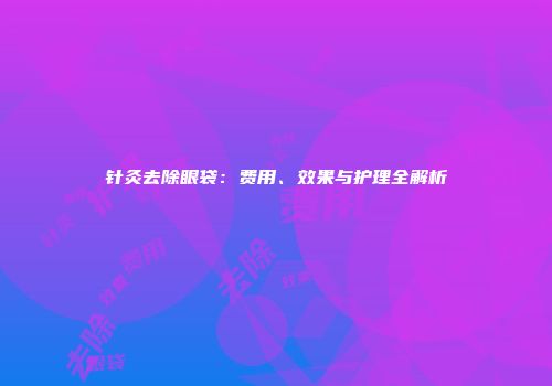 针灸去除眼袋：费用、效果与护理全解析