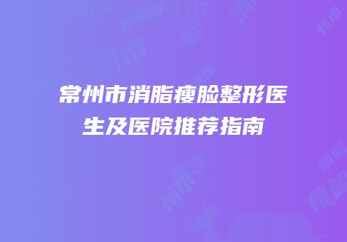 常州市消脂瘦脸整形医生及医院推荐指南