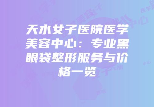 天水女子医院医学美容中心：专业黑眼袋整形服务与价格一览