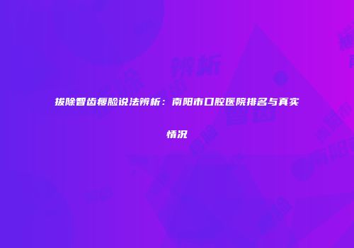 拔除智齿瘦脸说法辨析：南阳市口腔医院排名与真实情况