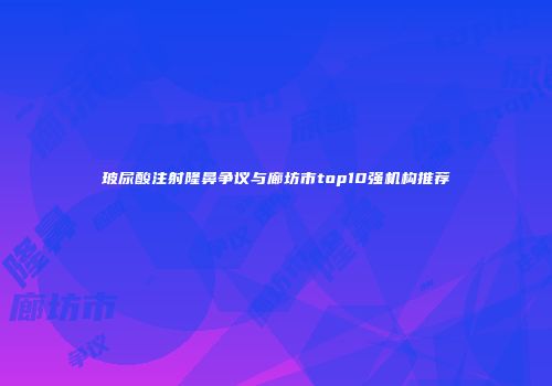 玻尿酸注射隆鼻争议与廊坊市top10强机构推荐