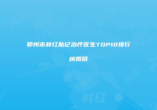 鄂州市鲜红胎记治疗医生TOP10排行榜揭晓