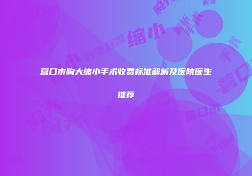 营口市胸大缩小手术收费标准解析及医院医生推荐