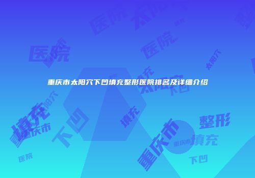 重庆市太阳穴下凹填充整形医院排名及详细介绍