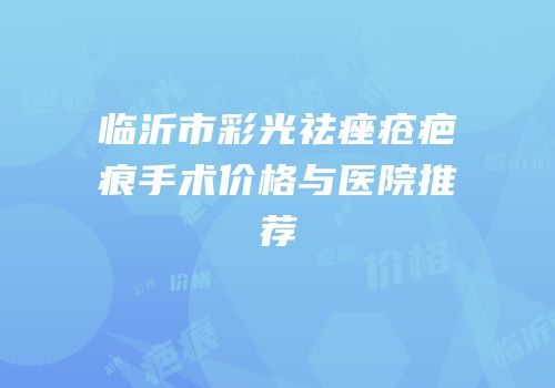 临沂市彩光祛痤疮疤痕手术价格与医院推荐