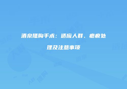 酒泉隆胸手术：适应人群、疤痕处理及注意事项