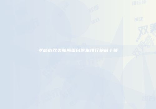 孝感市双美胶原蛋白医生排行榜前十强