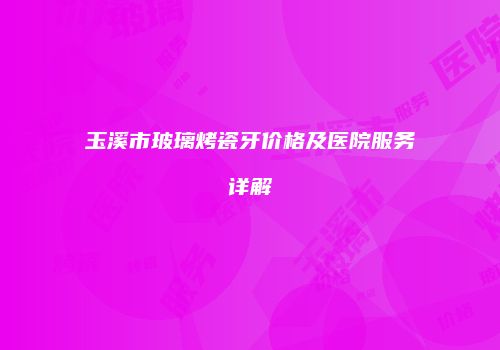 玉溪市玻璃烤瓷牙价格及医院服务详解