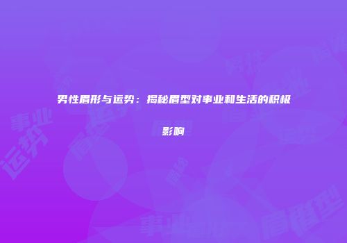 男性眉形与运势：揭秘眉型对事业和生活的积极影响