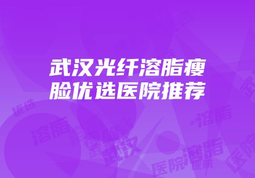 武汉光纤溶脂瘦脸优选医院推荐