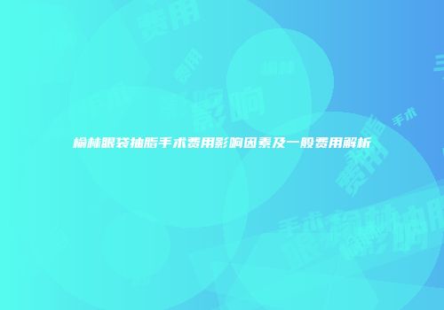 榆林眼袋抽脂手术费用影响因素及一般费用解析