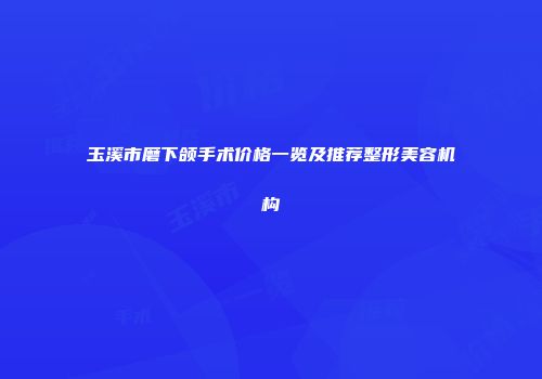 玉溪市磨下颌手术价格一览及推荐整形美容机构