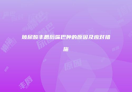 玻尿酸丰唇后嘴巴肿的原因及应对措施