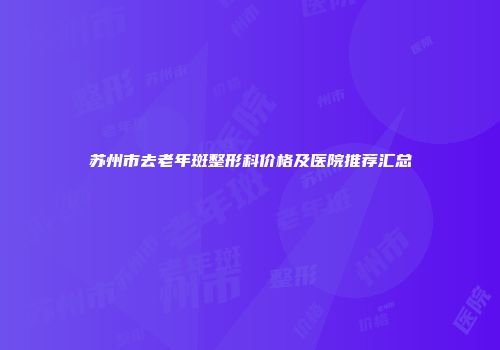 苏州市去老年斑整形科价格及医院推荐汇总